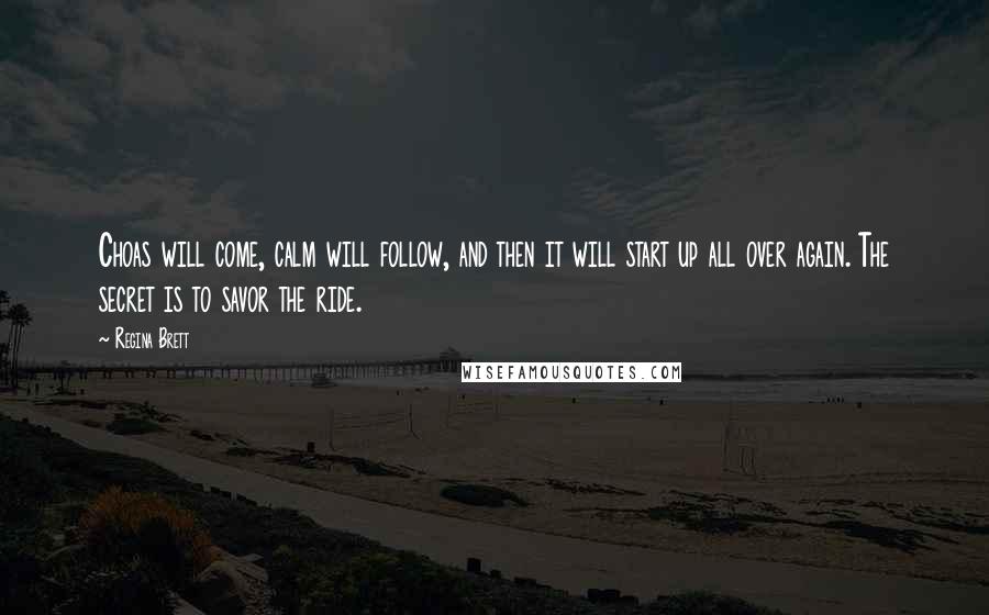 Regina Brett Quotes: Choas will come, calm will follow, and then it will start up all over again. The secret is to savor the ride.