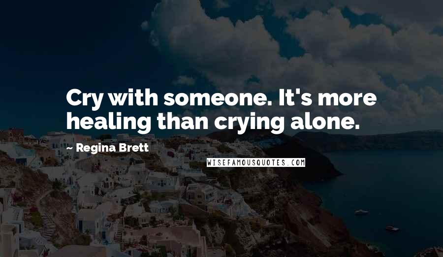 Regina Brett Quotes: Cry with someone. It's more healing than crying alone.