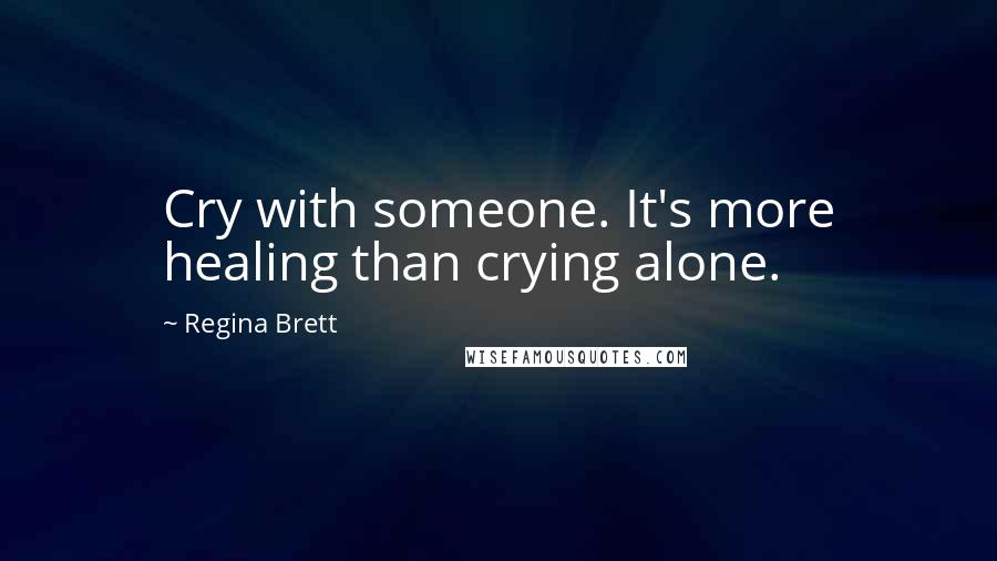 Regina Brett Quotes: Cry with someone. It's more healing than crying alone.