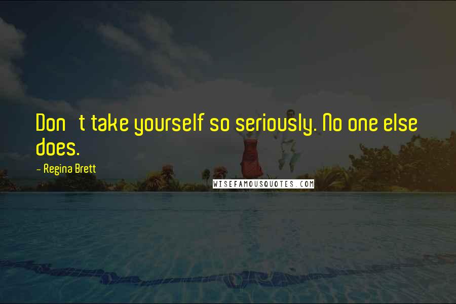 Regina Brett Quotes: Don't take yourself so seriously. No one else does.