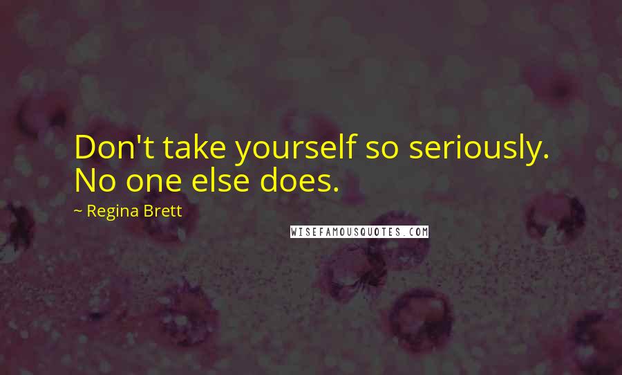 Regina Brett Quotes: Don't take yourself so seriously. No one else does.