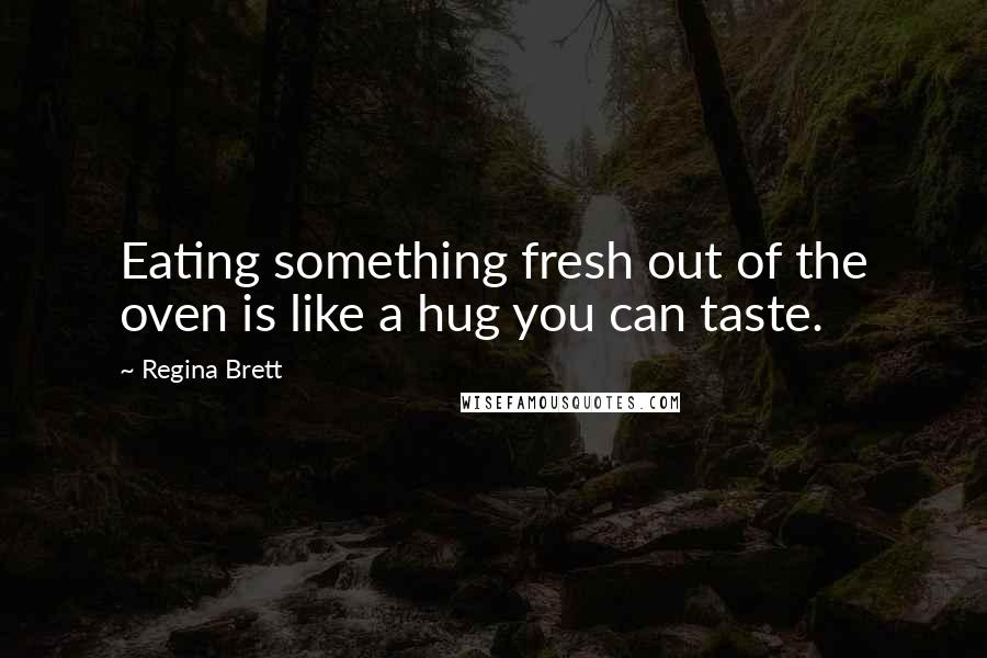 Regina Brett Quotes: Eating something fresh out of the oven is like a hug you can taste.