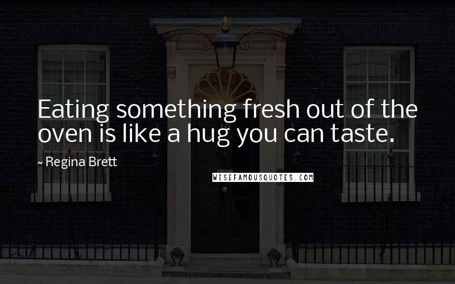 Regina Brett Quotes: Eating something fresh out of the oven is like a hug you can taste.