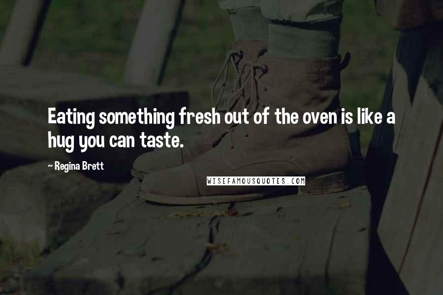 Regina Brett Quotes: Eating something fresh out of the oven is like a hug you can taste.