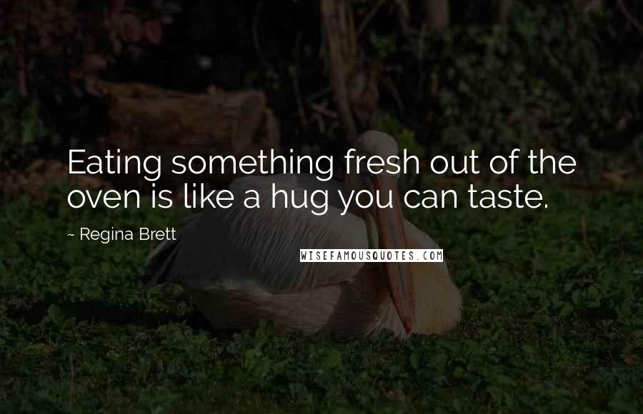 Regina Brett Quotes: Eating something fresh out of the oven is like a hug you can taste.