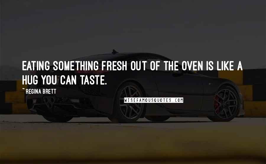 Regina Brett Quotes: Eating something fresh out of the oven is like a hug you can taste.