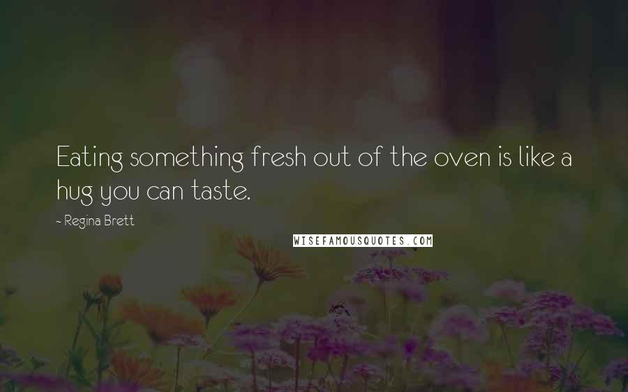 Regina Brett Quotes: Eating something fresh out of the oven is like a hug you can taste.