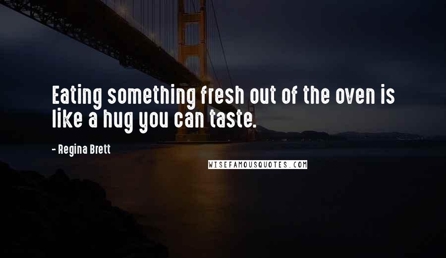 Regina Brett Quotes: Eating something fresh out of the oven is like a hug you can taste.