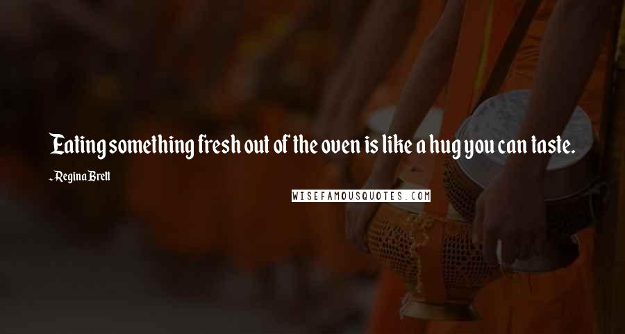 Regina Brett Quotes: Eating something fresh out of the oven is like a hug you can taste.