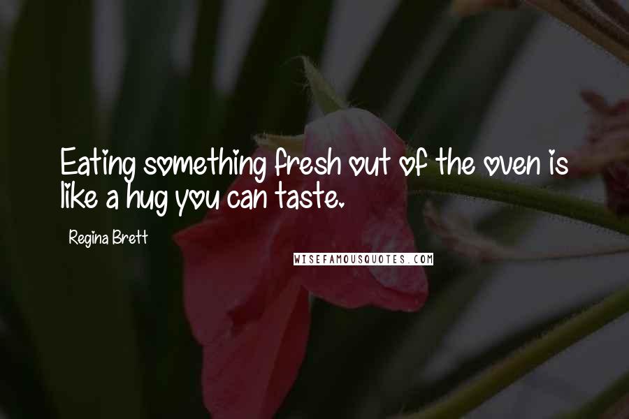 Regina Brett Quotes: Eating something fresh out of the oven is like a hug you can taste.