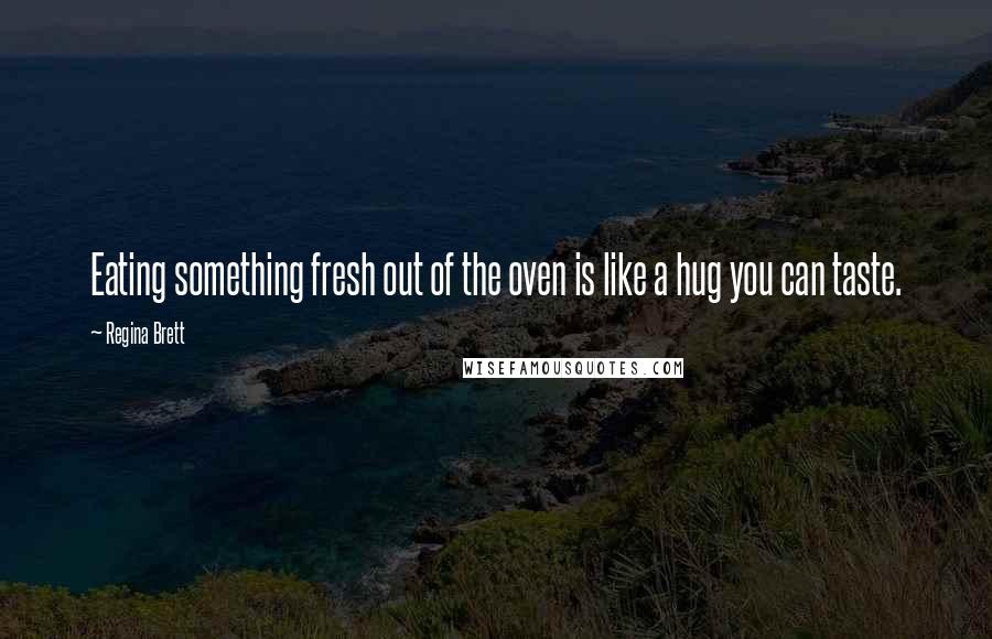 Regina Brett Quotes: Eating something fresh out of the oven is like a hug you can taste.