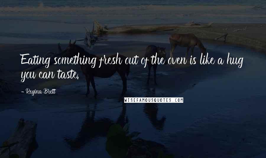 Regina Brett Quotes: Eating something fresh out of the oven is like a hug you can taste.