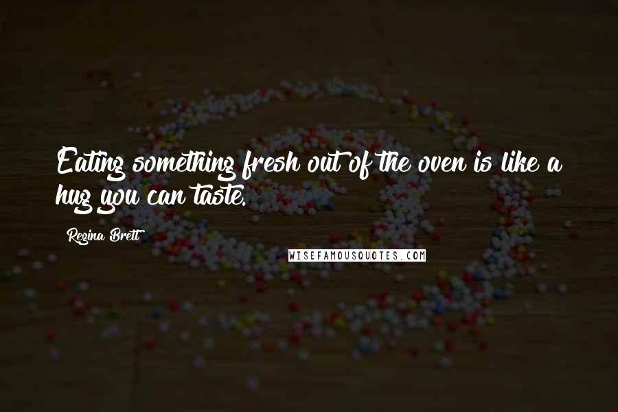 Regina Brett Quotes: Eating something fresh out of the oven is like a hug you can taste.