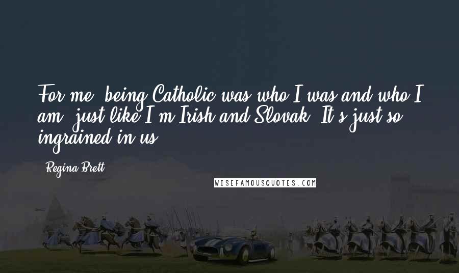 Regina Brett Quotes: For me, being Catholic was who I was and who I am, just like I'm Irish and Slovak. It's just so ingrained in us.