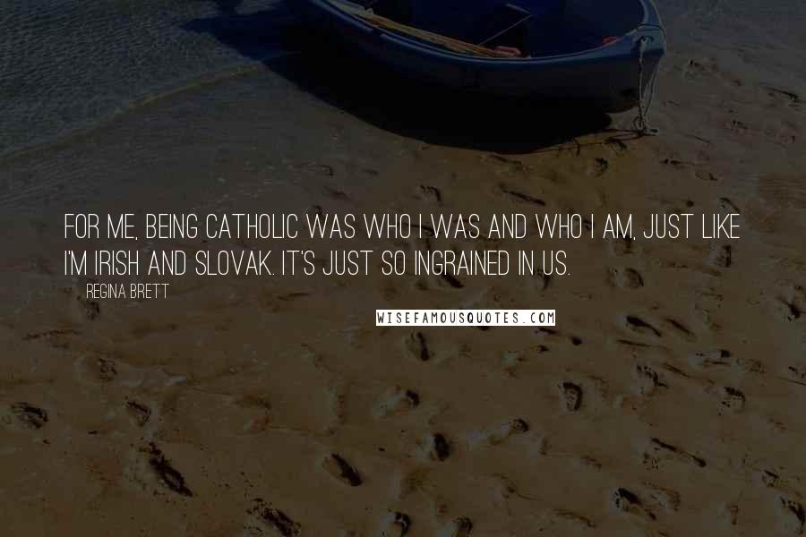 Regina Brett Quotes: For me, being Catholic was who I was and who I am, just like I'm Irish and Slovak. It's just so ingrained in us.