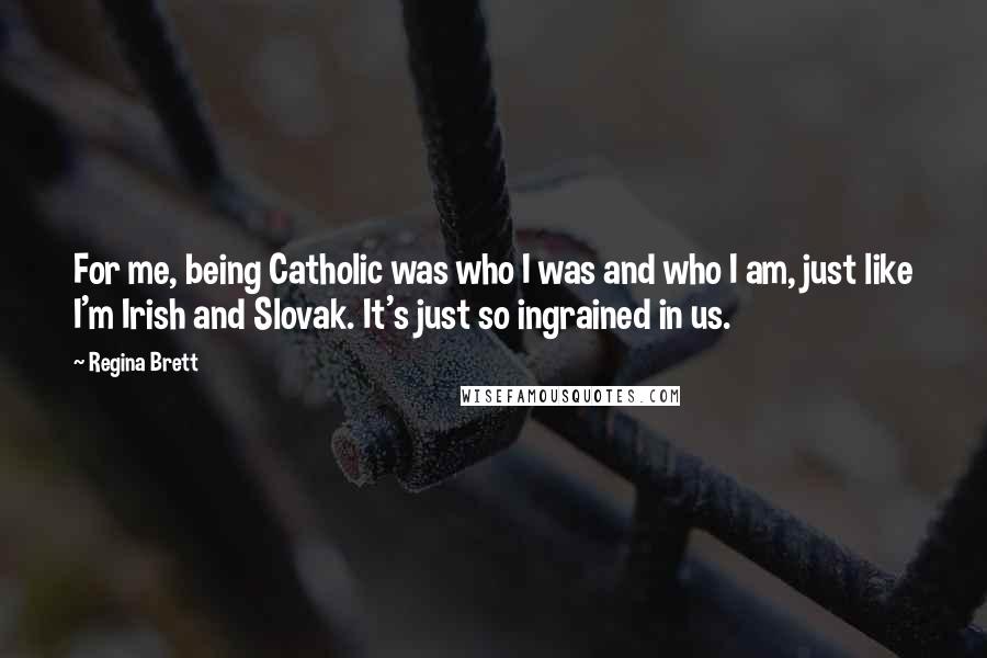 Regina Brett Quotes: For me, being Catholic was who I was and who I am, just like I'm Irish and Slovak. It's just so ingrained in us.