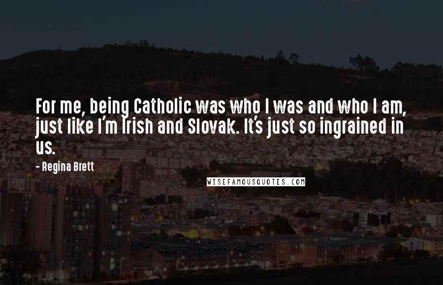 Regina Brett Quotes: For me, being Catholic was who I was and who I am, just like I'm Irish and Slovak. It's just so ingrained in us.