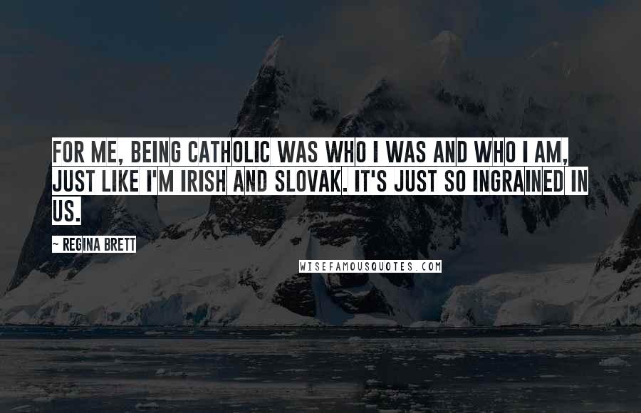 Regina Brett Quotes: For me, being Catholic was who I was and who I am, just like I'm Irish and Slovak. It's just so ingrained in us.