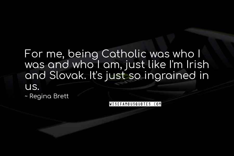 Regina Brett Quotes: For me, being Catholic was who I was and who I am, just like I'm Irish and Slovak. It's just so ingrained in us.