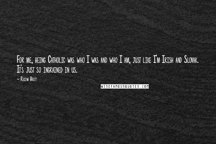 Regina Brett Quotes: For me, being Catholic was who I was and who I am, just like I'm Irish and Slovak. It's just so ingrained in us.