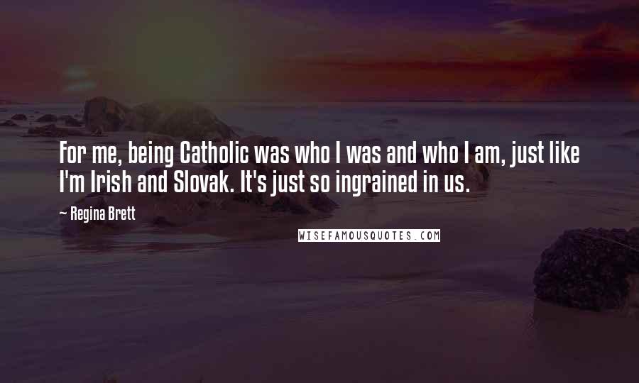 Regina Brett Quotes: For me, being Catholic was who I was and who I am, just like I'm Irish and Slovak. It's just so ingrained in us.
