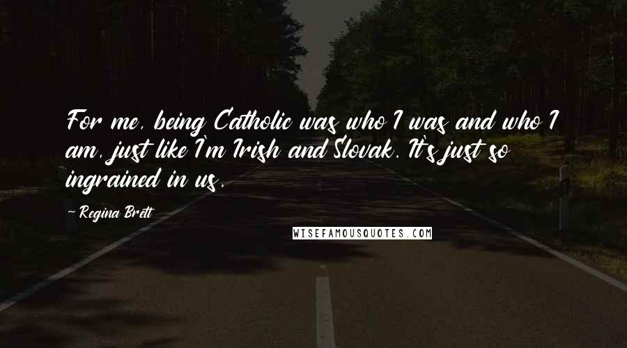Regina Brett Quotes: For me, being Catholic was who I was and who I am, just like I'm Irish and Slovak. It's just so ingrained in us.