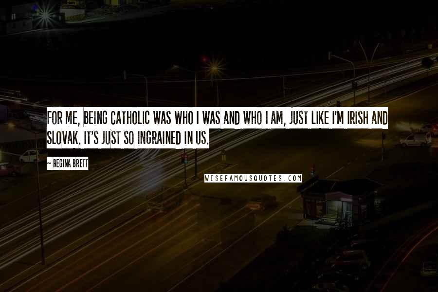Regina Brett Quotes: For me, being Catholic was who I was and who I am, just like I'm Irish and Slovak. It's just so ingrained in us.