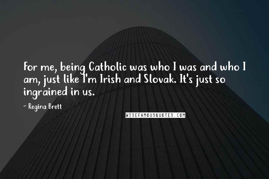 Regina Brett Quotes: For me, being Catholic was who I was and who I am, just like I'm Irish and Slovak. It's just so ingrained in us.