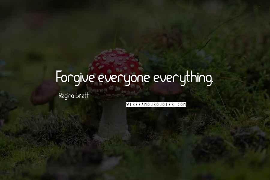 Regina Brett Quotes: Forgive everyone everything.