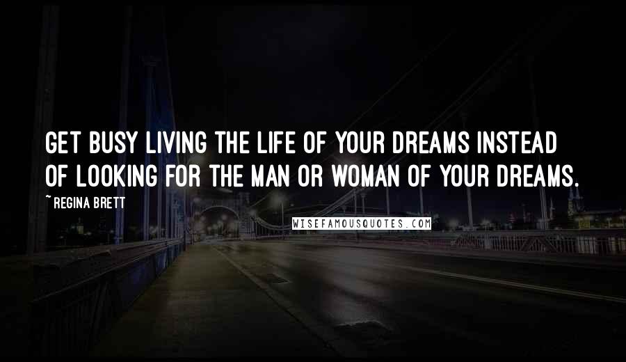 Regina Brett Quotes: Get busy living the life of your dreams instead of looking for the man or woman of your dreams.