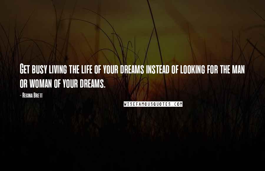 Regina Brett Quotes: Get busy living the life of your dreams instead of looking for the man or woman of your dreams.