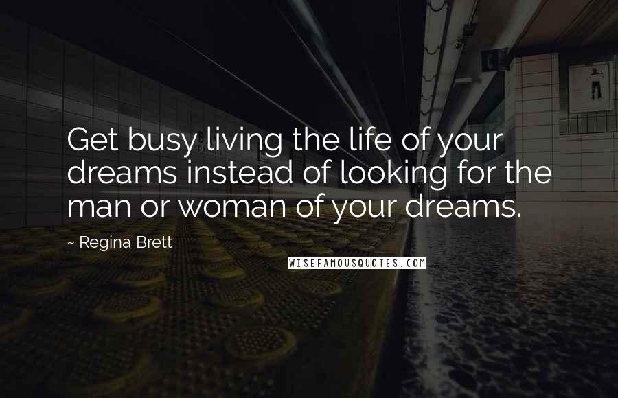 Regina Brett Quotes: Get busy living the life of your dreams instead of looking for the man or woman of your dreams.