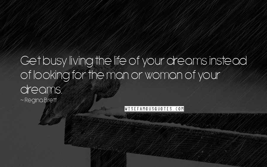 Regina Brett Quotes: Get busy living the life of your dreams instead of looking for the man or woman of your dreams.