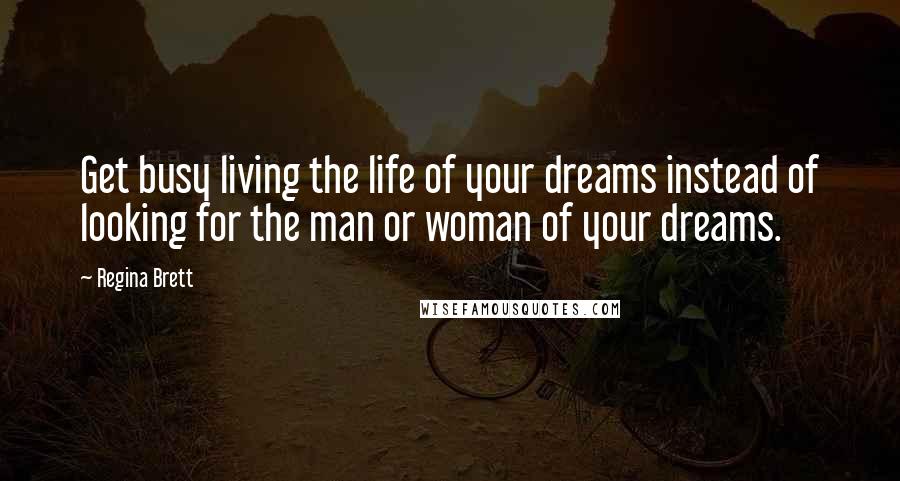 Regina Brett Quotes: Get busy living the life of your dreams instead of looking for the man or woman of your dreams.