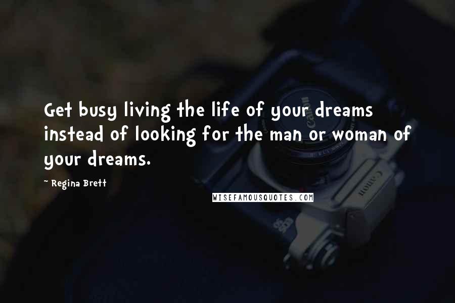 Regina Brett Quotes: Get busy living the life of your dreams instead of looking for the man or woman of your dreams.