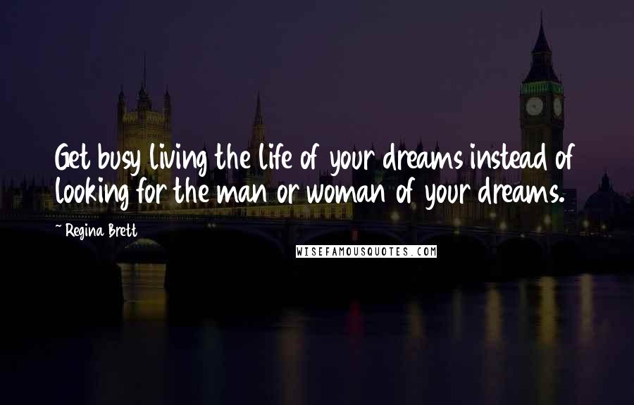 Regina Brett Quotes: Get busy living the life of your dreams instead of looking for the man or woman of your dreams.