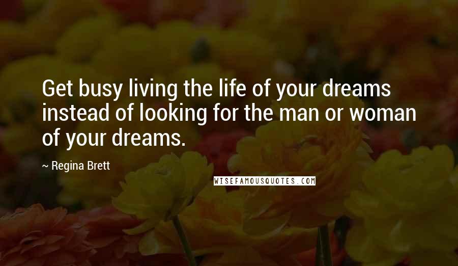 Regina Brett Quotes: Get busy living the life of your dreams instead of looking for the man or woman of your dreams.