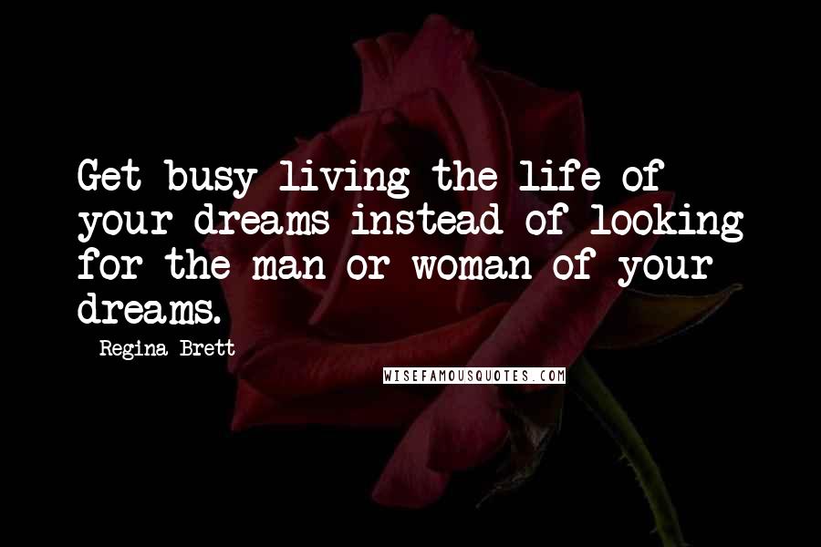 Regina Brett Quotes: Get busy living the life of your dreams instead of looking for the man or woman of your dreams.