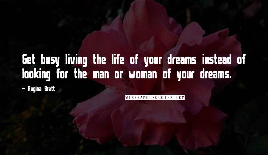 Regina Brett Quotes: Get busy living the life of your dreams instead of looking for the man or woman of your dreams.