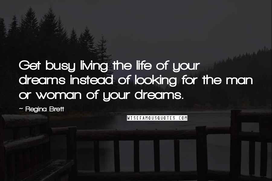 Regina Brett Quotes: Get busy living the life of your dreams instead of looking for the man or woman of your dreams.