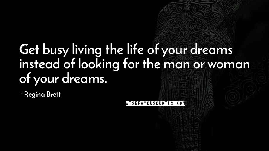 Regina Brett Quotes: Get busy living the life of your dreams instead of looking for the man or woman of your dreams.