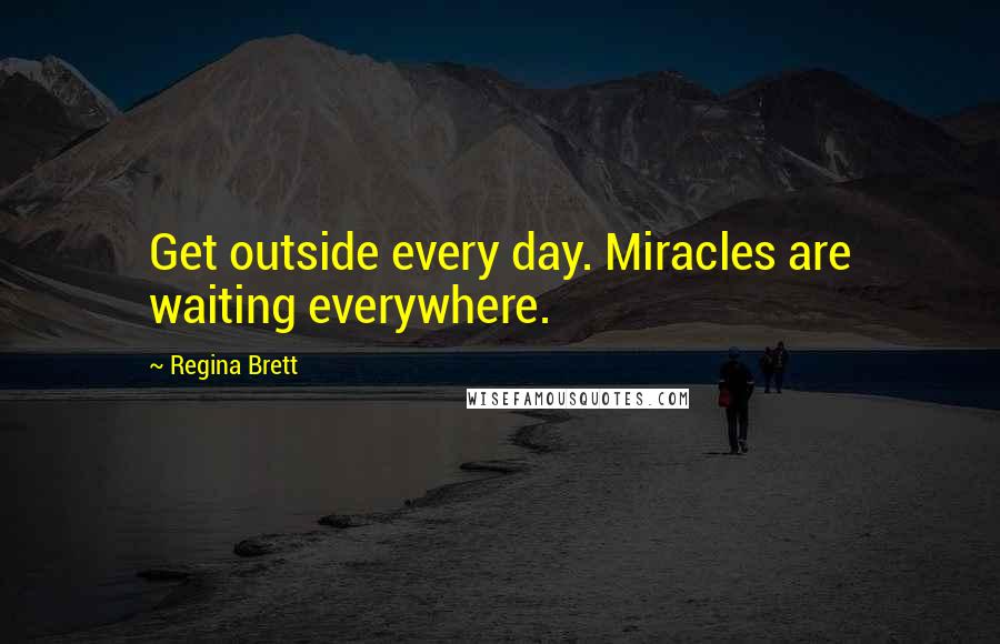 Regina Brett Quotes: Get outside every day. Miracles are waiting everywhere.