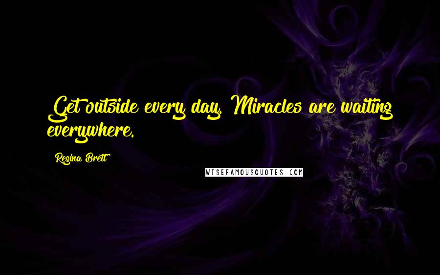 Regina Brett Quotes: Get outside every day. Miracles are waiting everywhere.