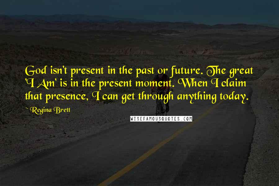 Regina Brett Quotes: God isn't present in the past or future. The great 'I Am' is in the present moment. When I claim that presence, I can get through anything today.