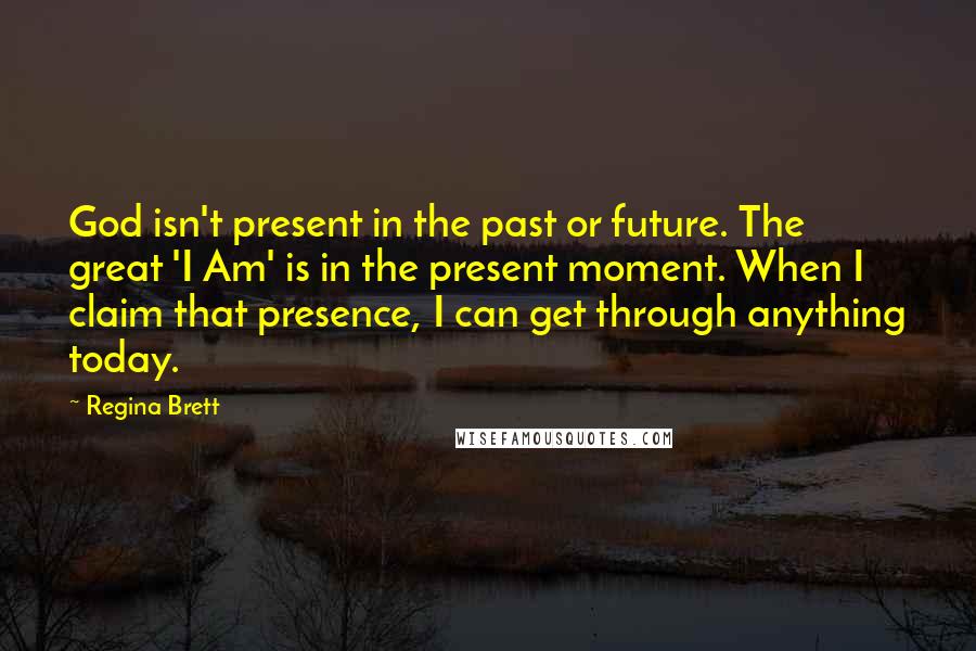 Regina Brett Quotes: God isn't present in the past or future. The great 'I Am' is in the present moment. When I claim that presence, I can get through anything today.