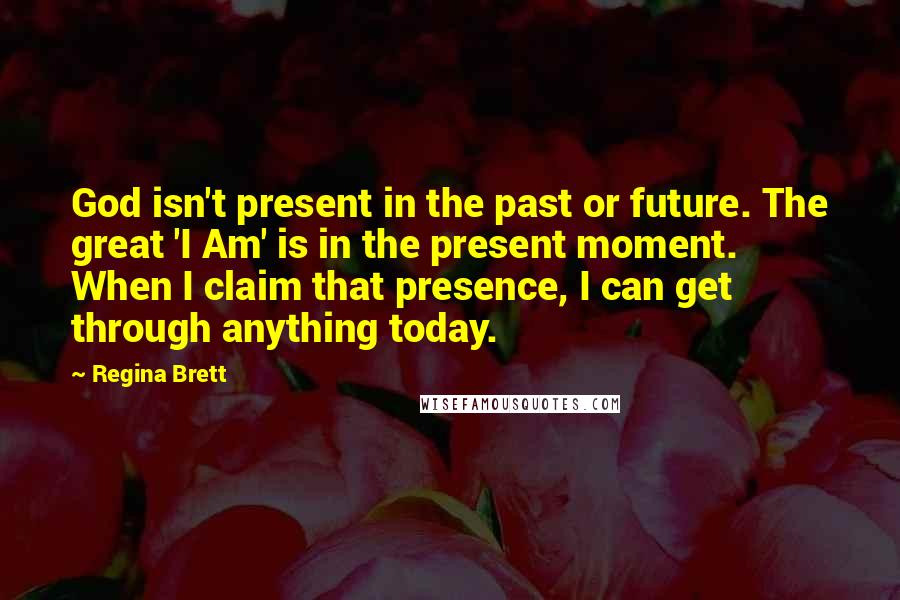 Regina Brett Quotes: God isn't present in the past or future. The great 'I Am' is in the present moment. When I claim that presence, I can get through anything today.