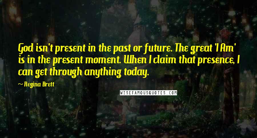 Regina Brett Quotes: God isn't present in the past or future. The great 'I Am' is in the present moment. When I claim that presence, I can get through anything today.