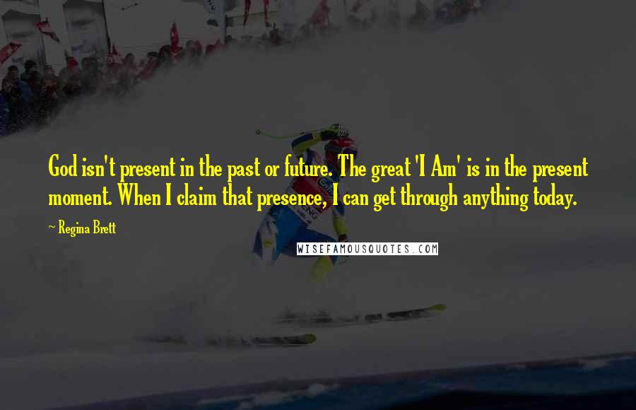 Regina Brett Quotes: God isn't present in the past or future. The great 'I Am' is in the present moment. When I claim that presence, I can get through anything today.