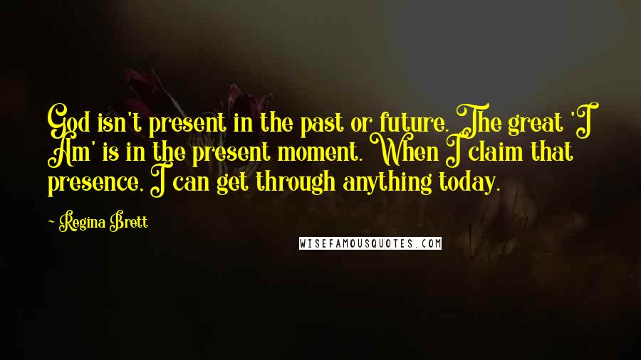 Regina Brett Quotes: God isn't present in the past or future. The great 'I Am' is in the present moment. When I claim that presence, I can get through anything today.