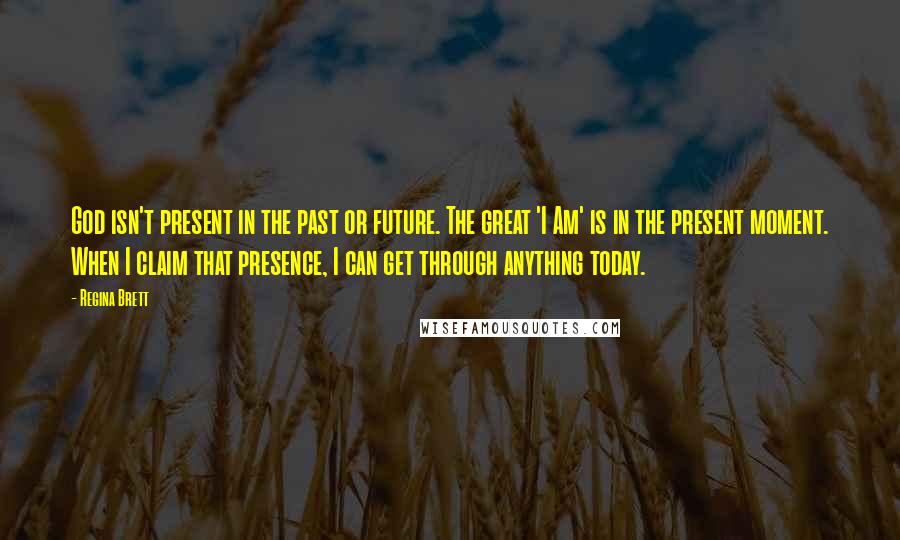Regina Brett Quotes: God isn't present in the past or future. The great 'I Am' is in the present moment. When I claim that presence, I can get through anything today.
